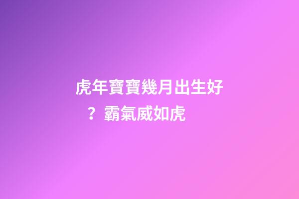 虎年寶寶幾月出生好？霸氣威如虎